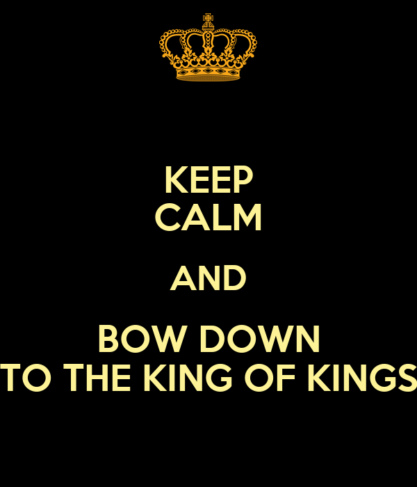 keep-calm-and-bow-down-to-the-king-of-kings-7.png.e32db8d99db95106329c12f407a426ec.png
